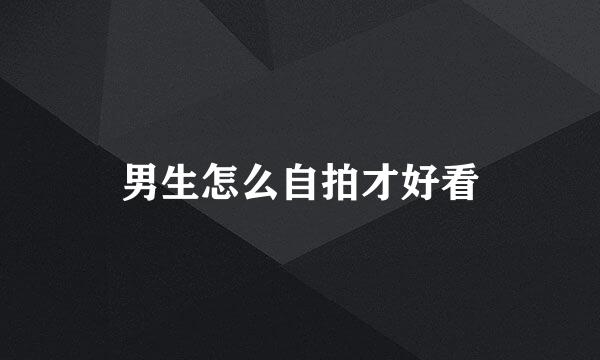 男生怎么自拍才好看