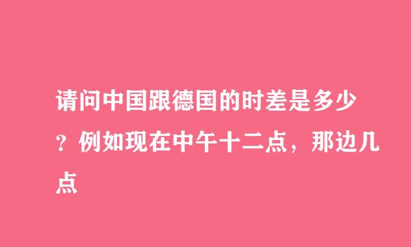 请问中国跟德国的时差是多少？例如现在中午十二点，那边几点