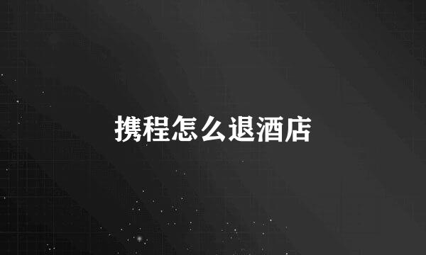 携程怎么退酒店