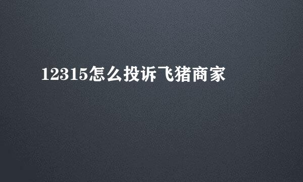 12315怎么投诉飞猪商家