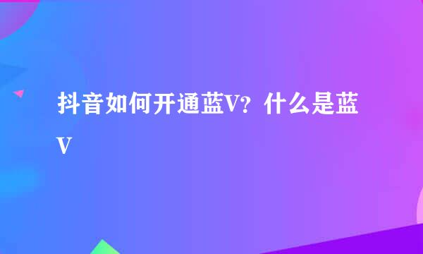抖音如何开通蓝V？什么是蓝V