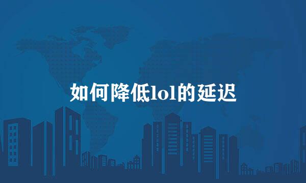 如何降低lol的延迟
