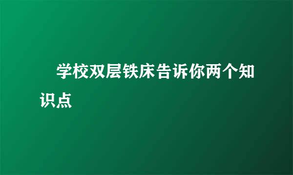 ​学校双层铁床告诉你两个知识点