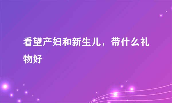 看望产妇和新生儿，带什么礼物好