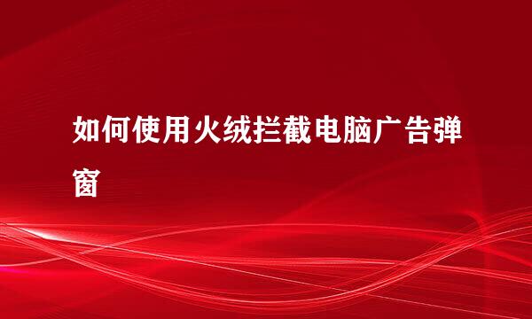 如何使用火绒拦截电脑广告弹窗