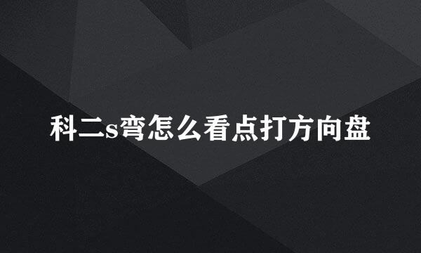 科二s弯怎么看点打方向盘
