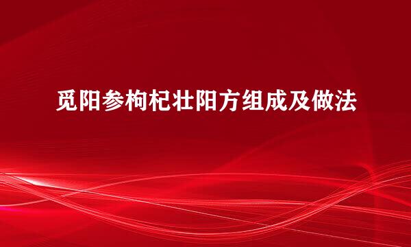 觅阳参枸杞壮阳方组成及做法
