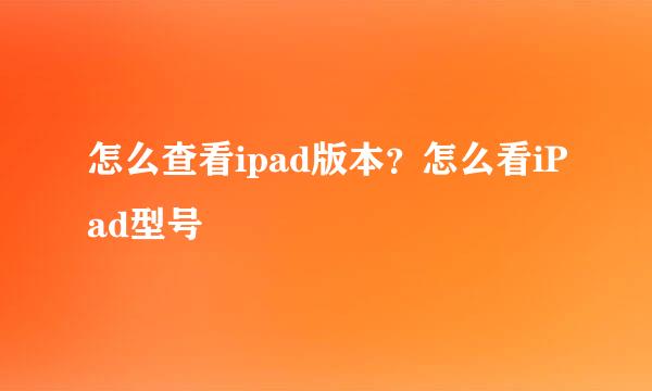 怎么查看ipad版本？怎么看iPad型号