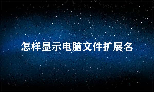 怎样显示电脑文件扩展名