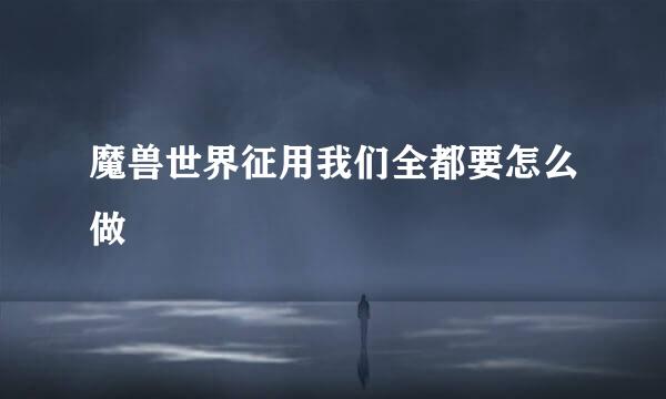 魔兽世界征用我们全都要怎么做