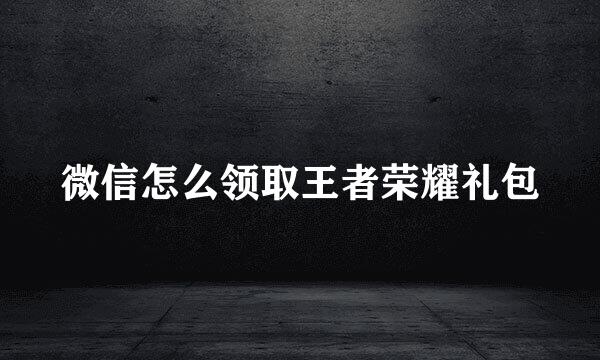微信怎么领取王者荣耀礼包