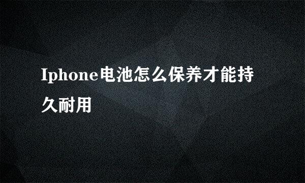 Iphone电池怎么保养才能持久耐用