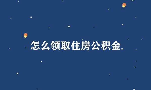怎么领取住房公积金