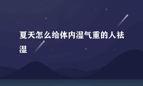 夏天怎么给体内湿气重的人祛湿