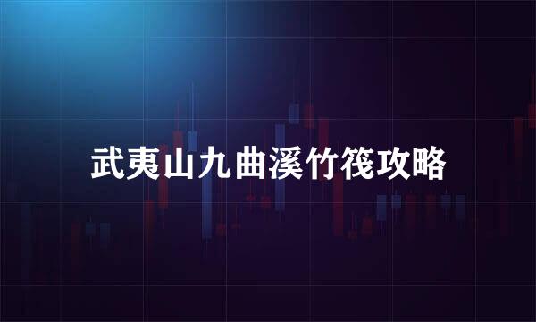 武夷山九曲溪竹筏攻略