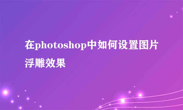 在photoshop中如何设置图片浮雕效果