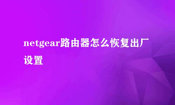 netgear路由器怎么恢复出厂设置