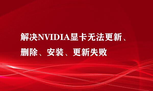 解决NVIDIA显卡无法更新、删除、安装、更新失败