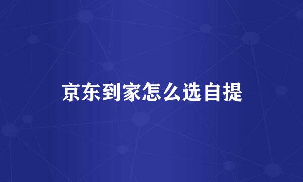 京东到家怎么选自提