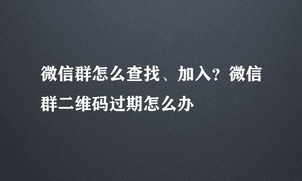 微信群怎么查找、加入？微信群二维码过期怎么办