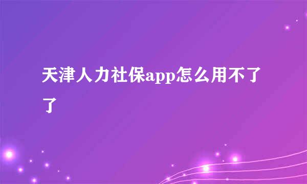 天津人力社保app怎么用不了了