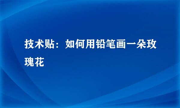 技术贴：如何用铅笔画一朵玫瑰花