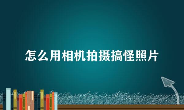怎么用相机拍摄搞怪照片