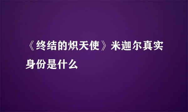 《终结的炽天使》米迦尔真实身份是什么