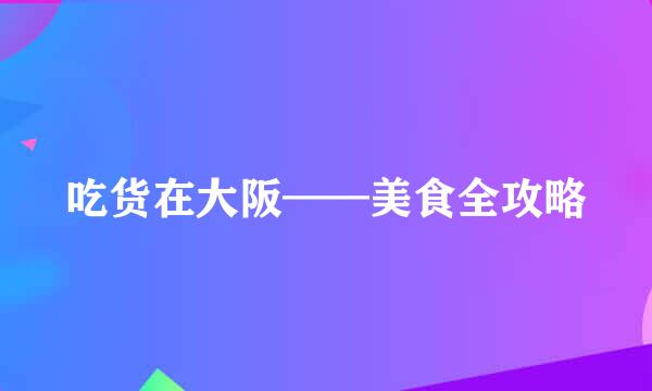 吃货在大阪——美食全攻略