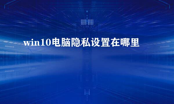 win10电脑隐私设置在哪里