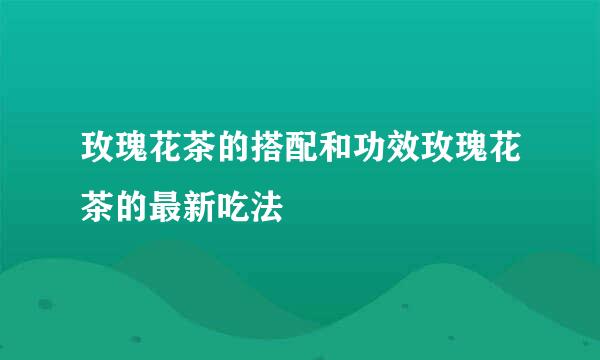 玫瑰花茶的搭配和功效玫瑰花茶的最新吃法