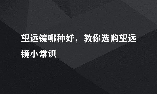 望远镜哪种好，教你选购望远镜小常识