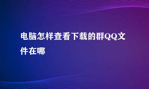 电脑怎样查看下载的群QQ文件在哪