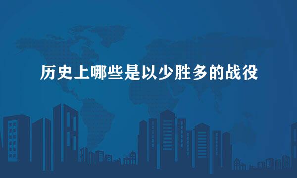 历史上哪些是以少胜多的战役
