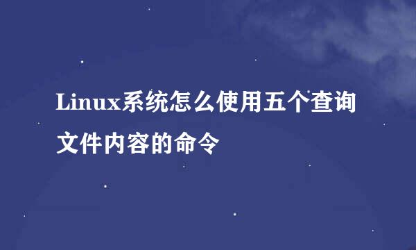 Linux系统怎么使用五个查询文件内容的命令