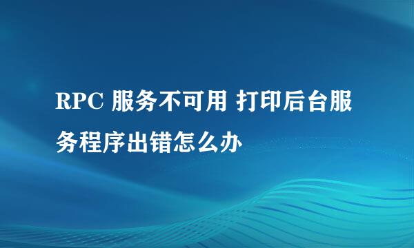RPC 服务不可用 打印后台服务程序出错怎么办