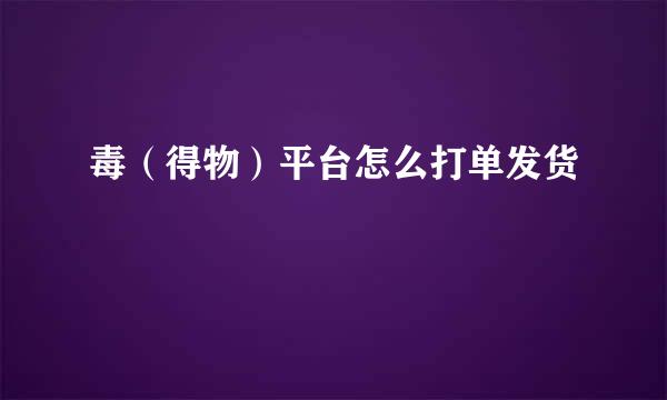 毒（得物）平台怎么打单发货