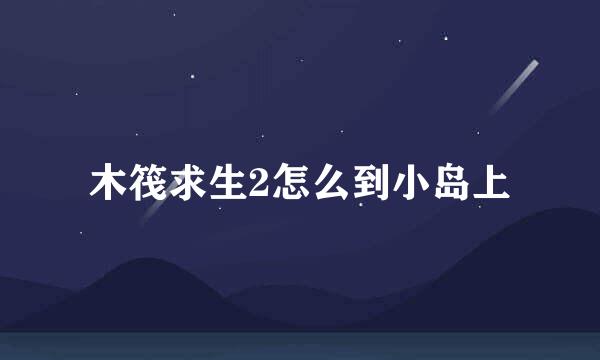 木筏求生2怎么到小岛上