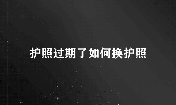 护照过期了如何换护照