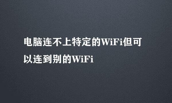 电脑连不上特定的WiFi但可以连到别的WiFi