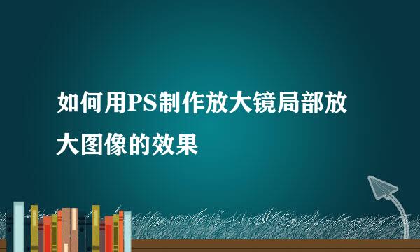 如何用PS制作放大镜局部放大图像的效果