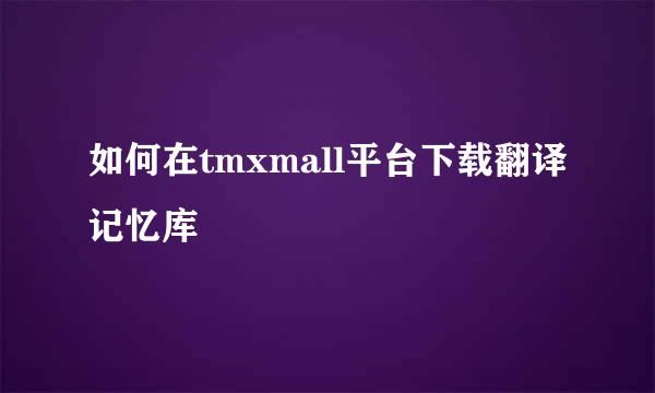 如何在tmxmall平台下载翻译记忆库