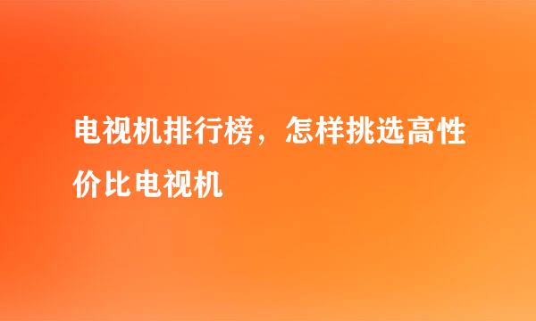电视机排行榜，怎样挑选高性价比电视机