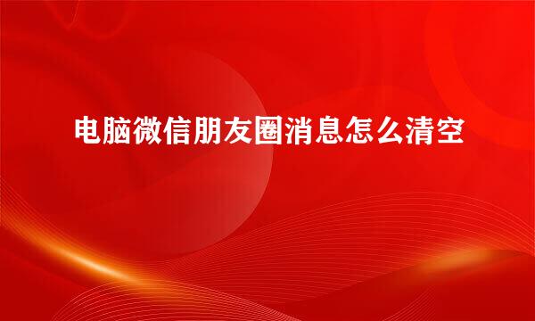 电脑微信朋友圈消息怎么清空