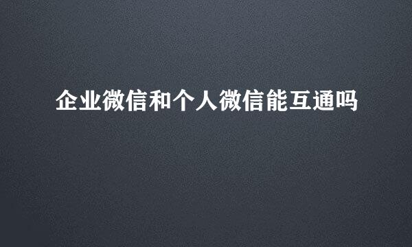 企业微信和个人微信能互通吗