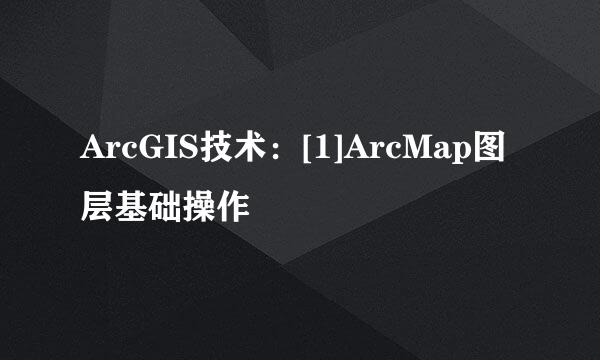 ArcGIS技术：[1]ArcMap图层基础操作