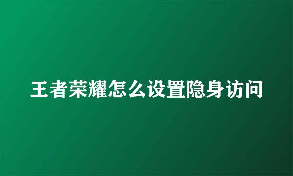 王者荣耀怎么设置隐身访问