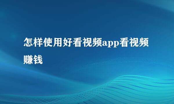 怎样使用好看视频app看视频赚钱