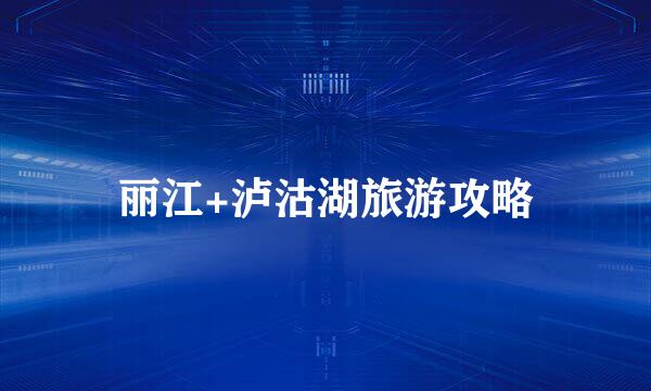丽江+泸沽湖旅游攻略