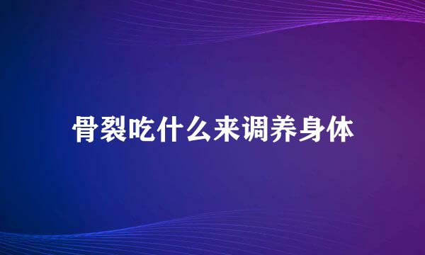 骨裂吃什么来调养身体